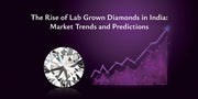 The Rise of Lab Grown Diamonds in India: Market Trends and Predictions